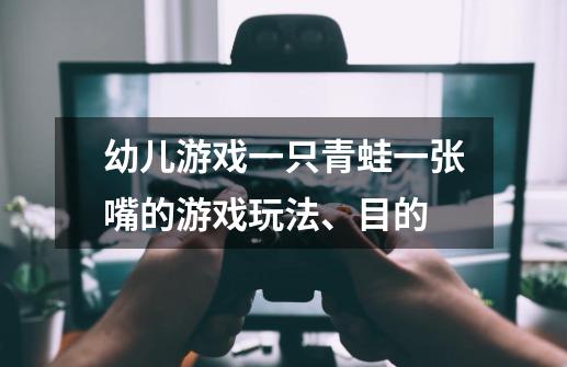 幼儿游戏一只青蛙一张嘴的游戏玩法、目的-第1张-游戏信息-龙启网