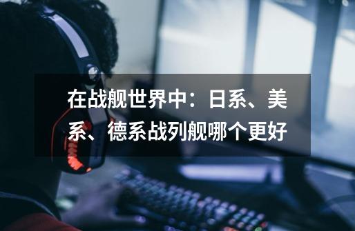 在战舰世界中:日系、美系、德系战列舰哪个更好-第1张-游戏信息-龙启网
