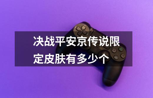 决战平安京传说限定皮肤有多少个-第1张-游戏信息-龙启网