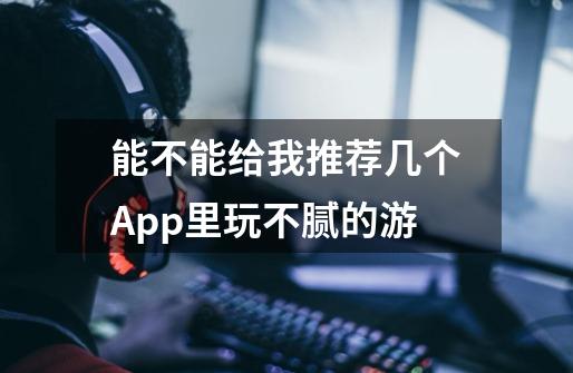 能不能给我推荐几个App里玩不腻的游-第1张-游戏信息-龙启网