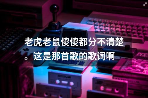 老虎老鼠傻傻都分不清楚。这是那首歌的歌词啊-第1张-游戏信息-龙启网