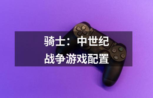 骑士:中世纪战争游戏配置-第1张-游戏信息-龙启网