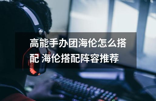 高能手办团海伦怎么搭配 海伦搭配阵容推荐-第1张-游戏信息-龙启网