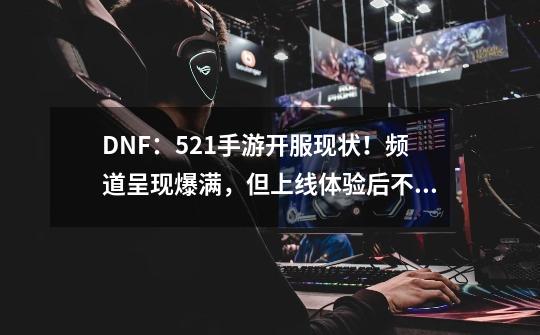 DNF:5.21手游开服现状!频道呈现爆满,但上线体验后不容乐观-第1张-游戏信息-龙启网
