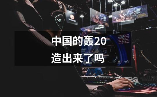 中国的轰20造出来了吗-第1张-游戏信息-龙启网