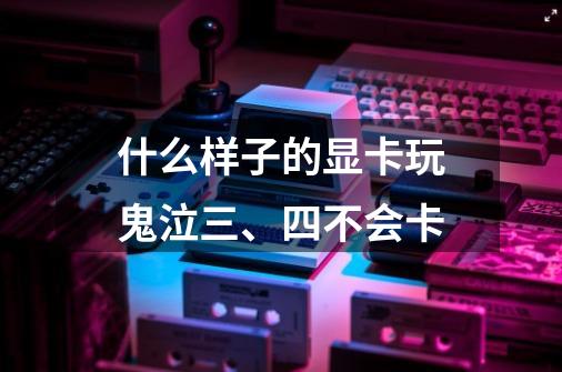 什么样子的显卡玩鬼泣三、四不会卡-第1张-游戏信息-龙启网
