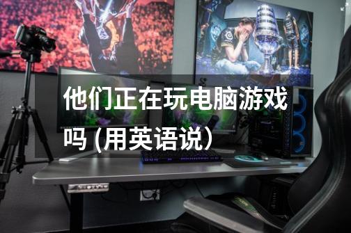 他们正在玩电脑游戏吗 (用英语说）-第1张-游戏信息-龙启网