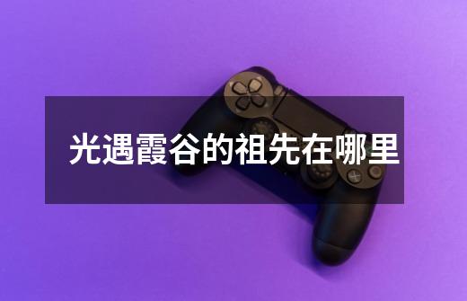 光遇霞谷的祖先在哪里-第1张-游戏信息-龙启网