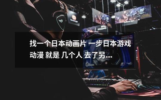找一个日本动画片 一步日本游戏动漫 就是 几个人 去了另一个世界 必须一层一层的闯关 才能回来-第1张-游戏信息-龙启网