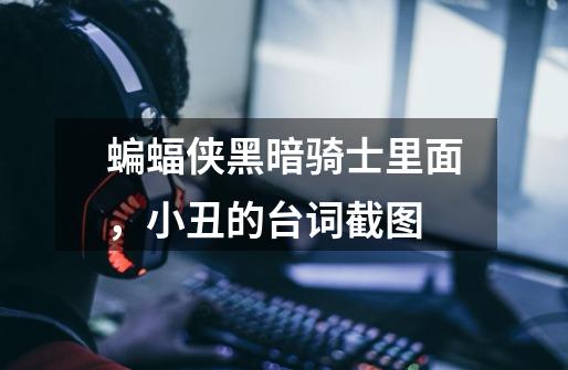 蝙蝠侠黑暗骑士里面,小丑的台词截图-第1张-游戏信息-龙启网