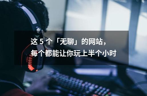 这 5 个「无聊」的网站,每个都能让你玩上半个小时-第1张-游戏信息-龙启网