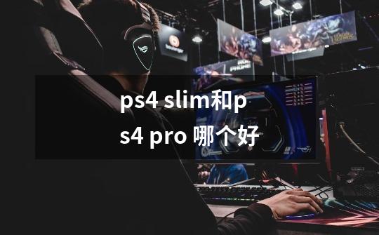 ps4 slim和ps4 pro 哪个好-第1张-游戏信息-龙启网