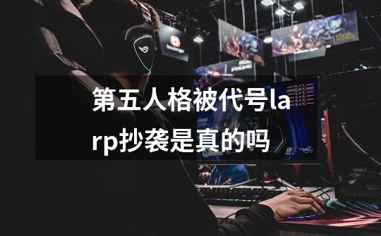 第五人格被代号larp抄袭是真的吗-第1张-游戏信息-龙启网