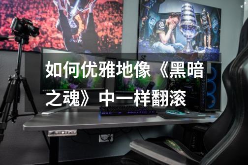 如何优雅地像《黑暗之魂》中一样翻滚-第1张-游戏信息-龙启网