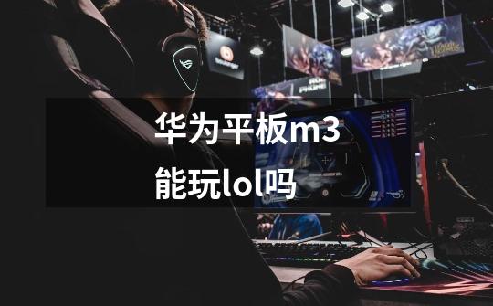 华为平板m3能玩lol吗-第1张-游戏信息-龙启网