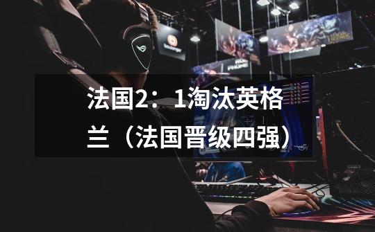 法国2:1淘汰英格兰(法国晋级四强)-第1张-游戏信息-龙启网