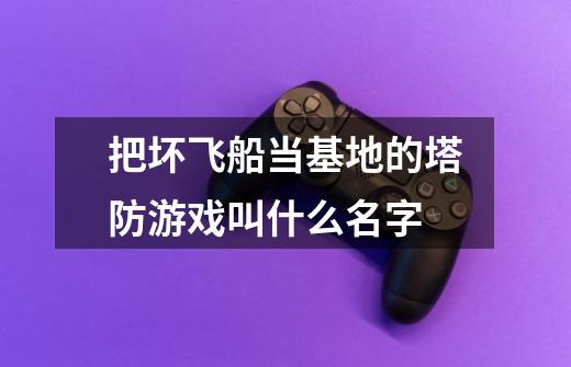 把坏飞船当基地的塔防游戏叫什么名字-第1张-游戏信息-龙启网