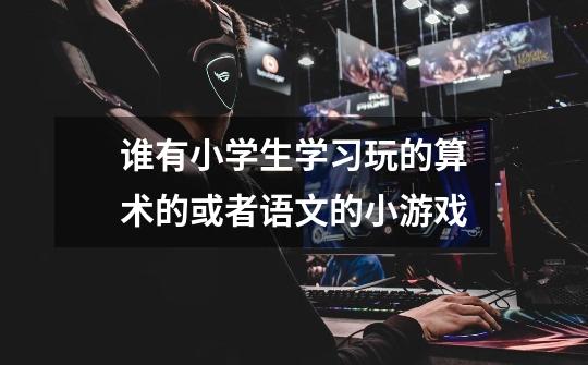 谁有小学生学习玩的算术的或者语文的小游戏-第1张-游戏信息-龙启网
