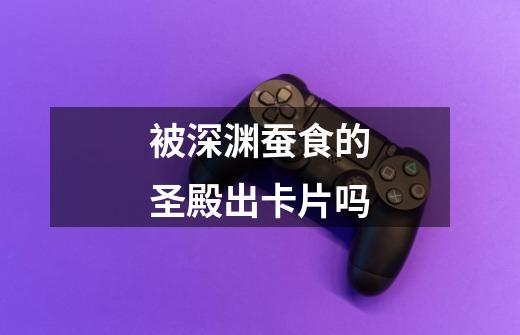 被深渊蚕食的圣殿出卡片吗-第1张-游戏信息-龙启网