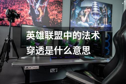 英雄联盟中的法术穿透是什么意思-第1张-游戏信息-龙启网