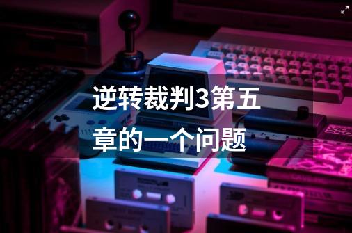 逆转裁判3第五章的一个问题-第1张-游戏信息-龙启网