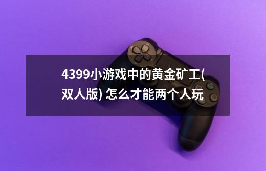 4399小游戏中的黄金矿工(双人版) 怎么才能两个人玩-第1张-游戏信息-龙启网