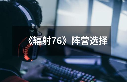 《辐射76》阵营选择-第1张-游戏信息-龙启网