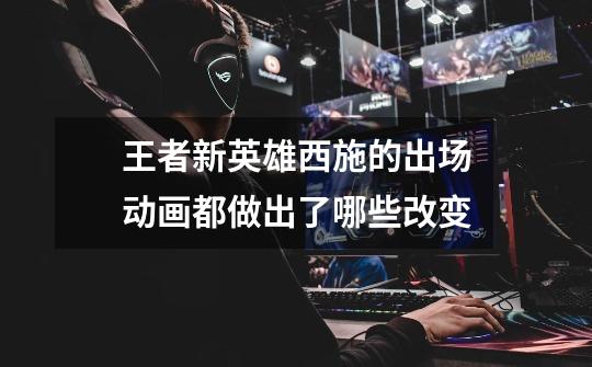 王者新英雄西施的出场动画都做出了哪些改变-第1张-游戏信息-龙启网