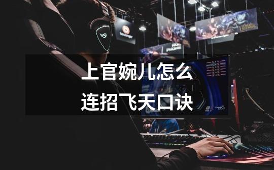 上官婉儿怎么连招飞天口诀-第1张-游戏信息-龙启网
