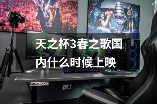 天之杯3春之歌国内什么时候上映-第1张-游戏信息-龙启网