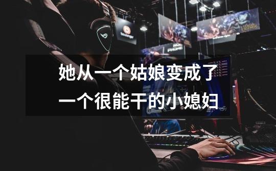 她从一个姑娘变成了一个很能干的小媳妇-第1张-游戏信息-龙启网