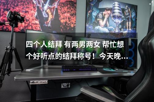 四个人结拜 有两男两女 帮忙想个好听点的结拜称号！今天晚上要用！谢谢！-第1张-游戏信息-龙启网