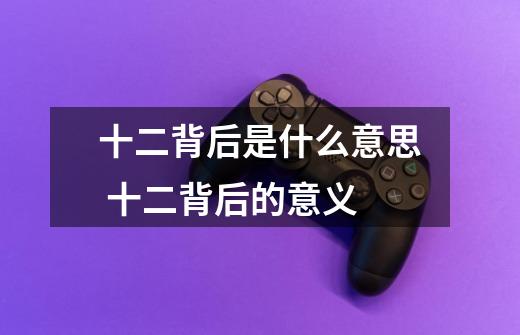 十二背后是什么意思 十二背后的意义-第1张-游戏信息-龙启网
