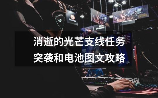 消逝的光芒支线任务突袭和电池图文攻略-第1张-游戏信息-龙启网