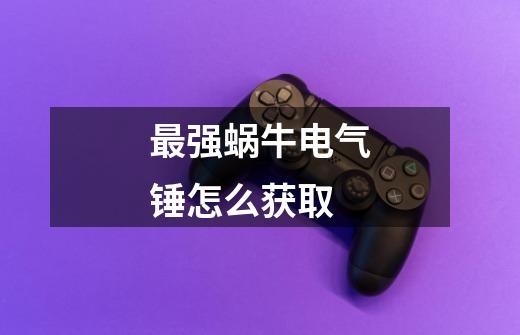 最强蜗牛电气锤怎么获取-第1张-游戏信息-龙启网