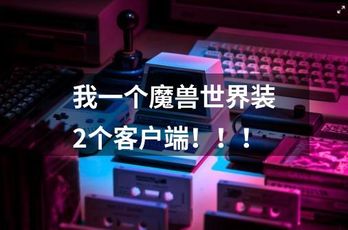 我一个魔兽世界装2个客户端!!!-第1张-游戏信息-龙启网