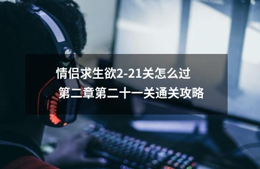情侣求生欲2-21关怎么过 第二章第二十一关通关攻略-第1张-游戏信息-龙启网