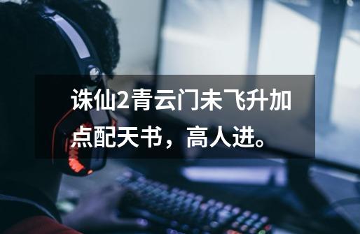诛仙2青云门未飞升加点配天书,高人进。-第1张-游戏信息-龙启网