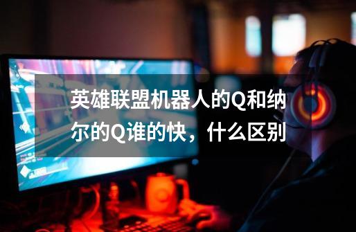英雄联盟机器人的Q和纳尔的Q谁的快，什么区别-第1张-游戏信息-龙启网