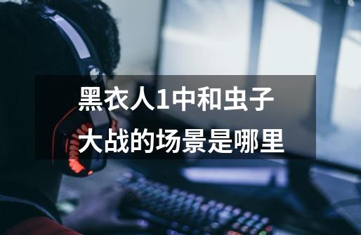 黑衣人1中和虫子大战的场景是哪里-第1张-游戏信息-龙启网