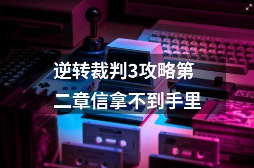 逆转裁判3攻略第二章信拿不到手里-第1张-游戏信息-龙启网