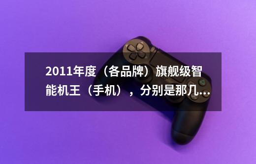 2011年度(各品牌)旗舰级智能机王(手机),分别是那几个型号-第1张-游戏信息-龙启网