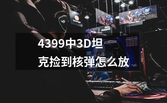 4399中3D坦克捡到核弹怎么放-第1张-游戏信息-龙启网