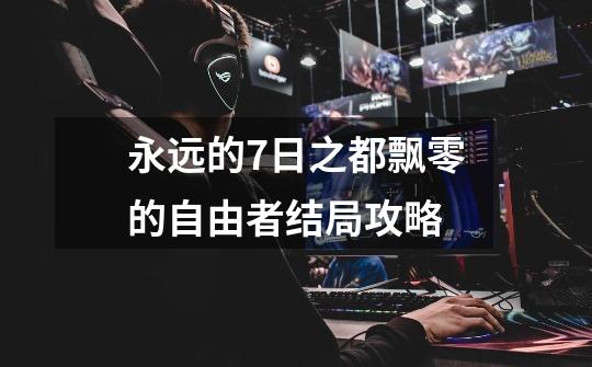 永远的7日之都飘零的自由者结局攻略-第1张-游戏信息-龙启网
