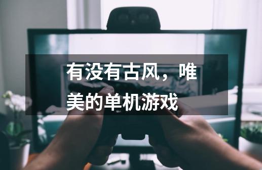 有没有古风，唯美的单机游戏-第1张-游戏信息-龙启网