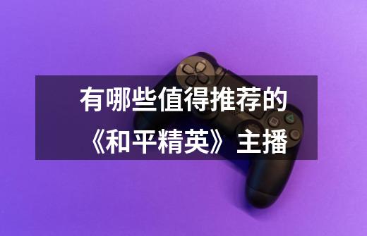 有哪些值得推荐的《和平精英》主播-第1张-游戏信息-龙启网