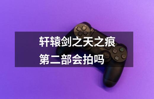 轩辕剑之天之痕第二部会拍吗-第1张-游戏信息-龙启网