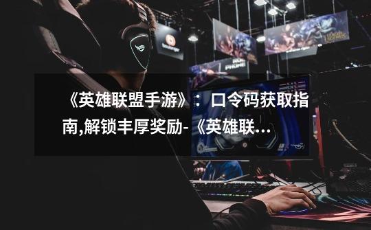 《英雄联盟手游》:口令码获取指南,解锁丰厚奖励-《英雄联盟手游》口令码获取攻略-第1张-游戏信息-龙启网