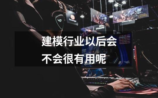 建模行业以后会不会很有用呢-第1张-游戏信息-龙启网