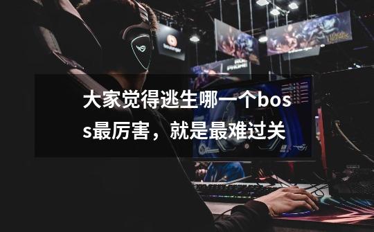 大家觉得逃生哪一个boss最厉害,就是最难过关-第1张-游戏信息-龙启网